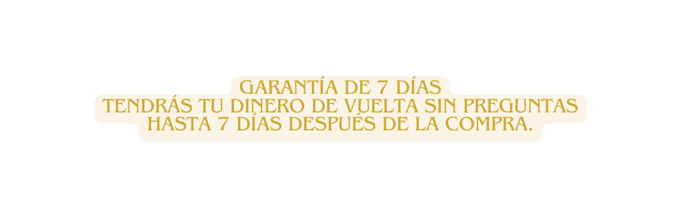GARANTÍA DE 7 DÍAS Tendrás tu dinero de vuelta sin preguntas hasta 7 días después de la compra